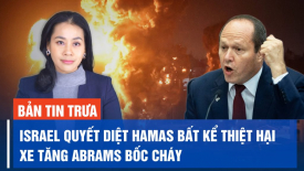 Israel quyết diệt Hamas bất kể thiệt hại; Xe tăng Abrams của Mỹ cung cấp cho Ukraina bốc cháy