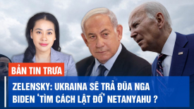 Ukraina sẽ gây tổn thất cho Nga để trả đũa; Biden bị cáo buộc ‘tìm cách lật đổ’ Netanyahu