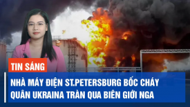 Quân tình nguyện Ukraina tấn công qua biên giới Nga; Nhà máy nhiệt điện ở St.Petersburg bốc cháy