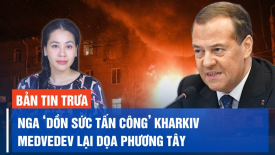 Nguồn tin cho biết Nga đã chiếm được 4 ngôi làng ở tỉnh Kharkiv; Medvedev lại dọa phương Tây