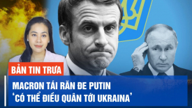 Ukraina sẽ trải qua tháng 5 đầy khó khăn; TT Macron tái răn đe Putin: ‘Có thể điều quân tới Ukraina’