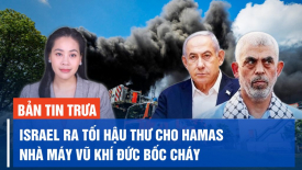 Israel ra tối hậu thư cho Hamas; Nhà máy sản xuất vũ khí của Đức bốc cháy