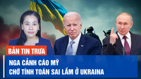 Nga cảnh cáo Mỹ chớ tính toán sai lầm ở Ukraina; Trung Quốc phản ứng phát biểu của TT Zelensky