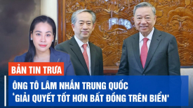 Chủ tịch nước Tô Lâm nhắn Trung Quốc: Hai bên cần giải quyết tốt hơn bất đồng trên biển