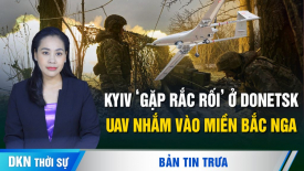 UAV nhắm vào tỉnh miền bắc nước Nga; Matxcơva tuyên bố chiếm thêm làng ở Donetsk